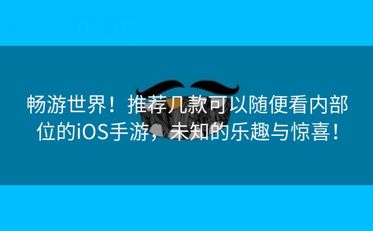 畅游世界！推荐几款可以随便看内部位的iOS手游，未知的乐趣与惊喜！