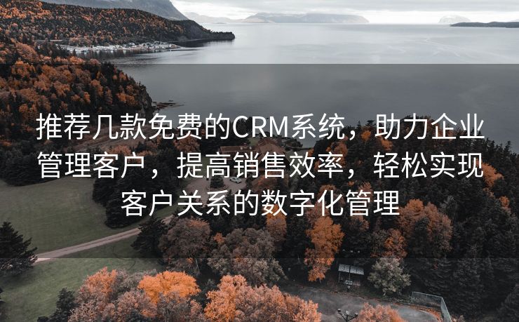 推荐几款免费的CRM系统，助力企业管理客户，提高销售效率，轻松实现客户关系的数字化管理