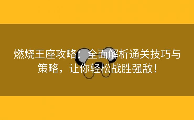 燃烧王座攻略：全面解析通关技巧与策略，让你轻松战胜强敌！