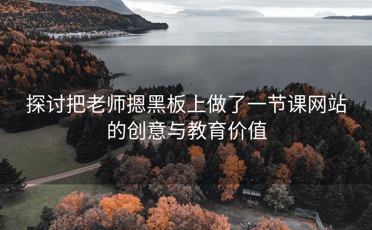 探讨把老师摁黑板上做了一节课网站的创意与教育价值