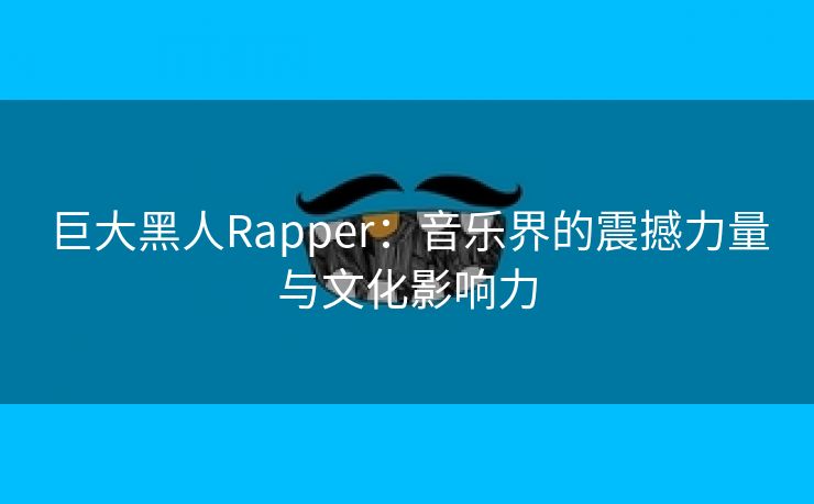 巨大黑人Rapper：音乐界的震撼力量与文化影响力