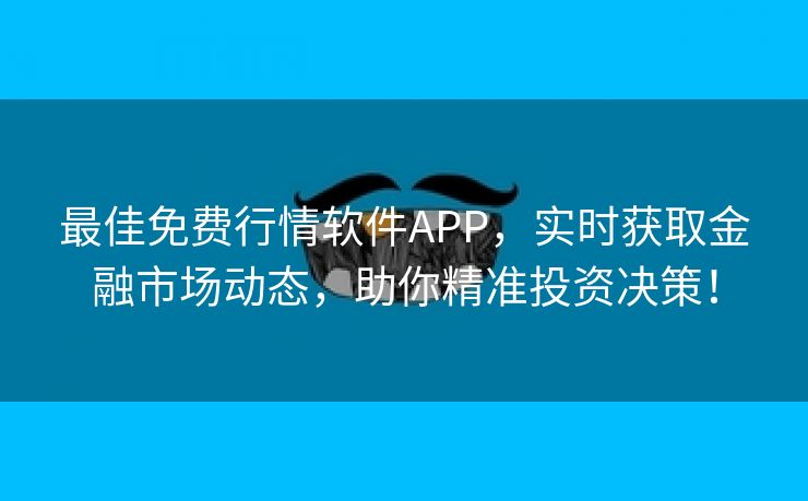 最佳免费行情软件APP，实时获取金融市场动态，助你精准投资决策！