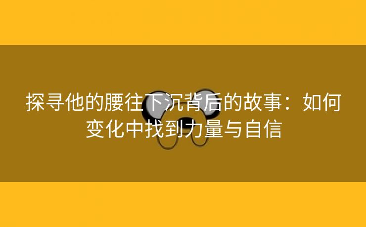 探寻他的腰往下沉背后的故事：如何变化中找到力量与自信