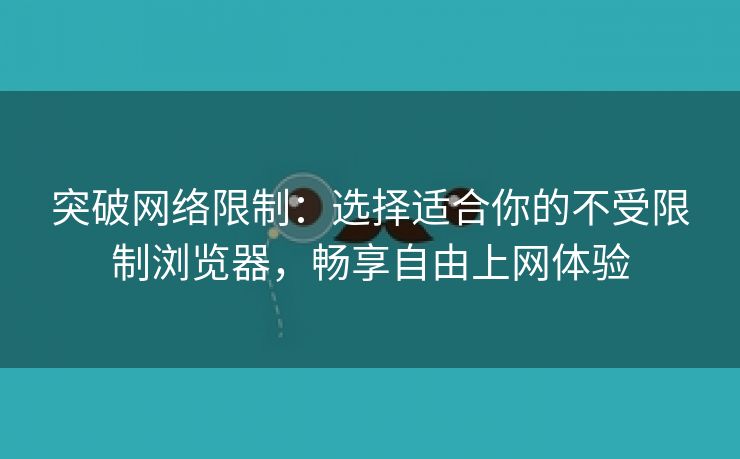 突破网络限制：选择适合你的不受限制浏览器，畅享自由上网体验