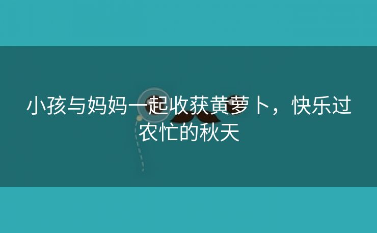 小孩与妈妈一起收获黄萝卜，快乐过农忙的秋天