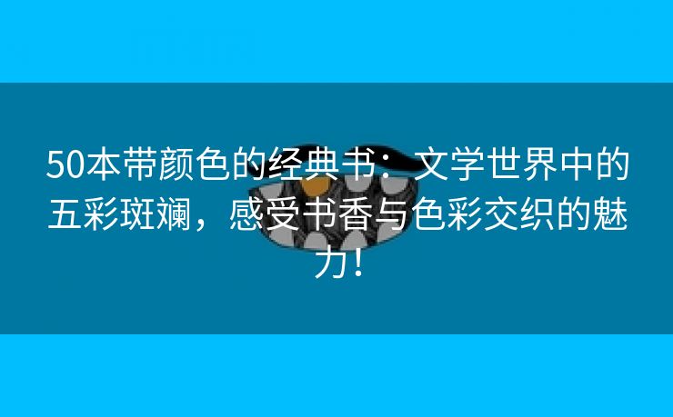 50本带颜色的经典书：文学世界中的五彩斑斓，感受书香与色彩交织的魅力！