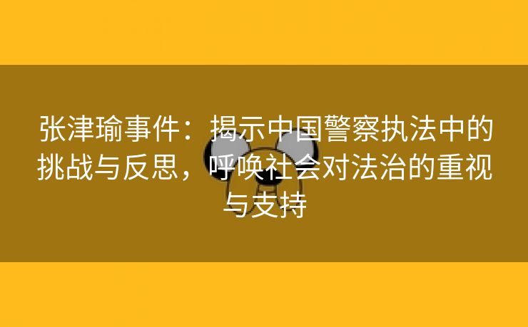 张津瑜事件：揭示中国警察执法中的挑战与反思，呼唤社会对法治的重视与支持