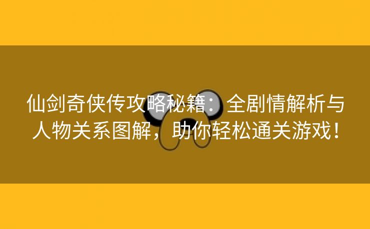 仙剑奇侠传攻略秘籍：全剧情解析与人物关系图解，助你轻松通关游戏！