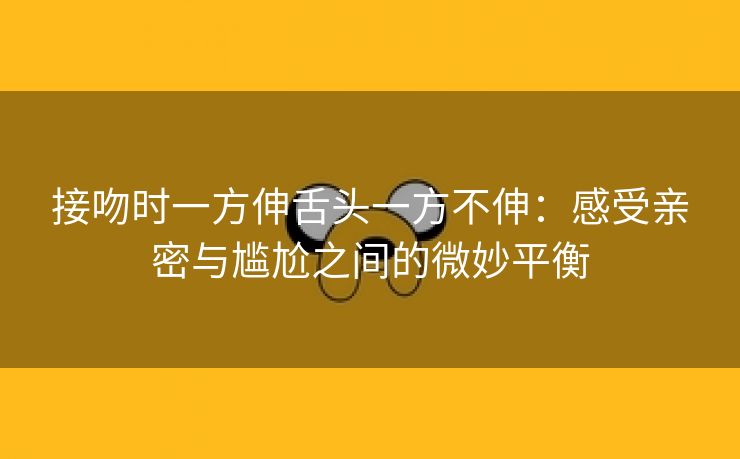 接吻时一方伸舌头一方不伸：感受亲密与尴尬之间的微妙平衡