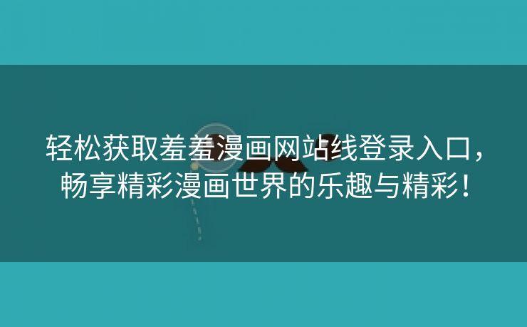 轻松获取羞羞漫画网站线登录入口，畅享精彩漫画世界的乐趣与精彩！