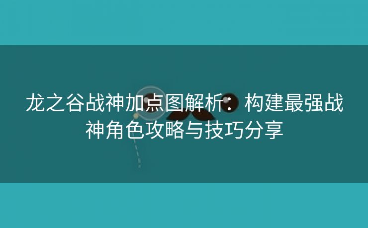 龙之谷战神加点图解析：构建最强战神角色攻略与技巧分享