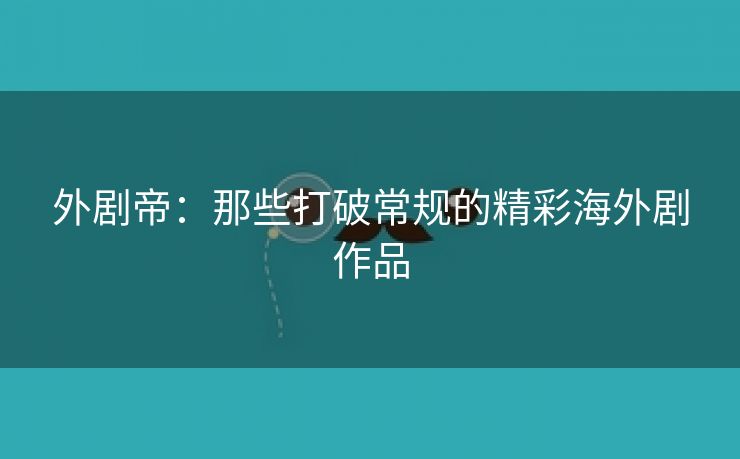 外剧帝：那些打破常规的精彩海外剧作品