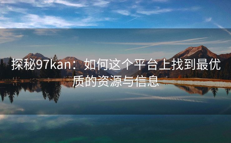 探秘97kan：如何这个平台上找到最优质的资源与信息