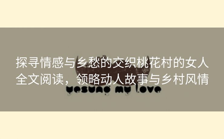 探寻情感与乡愁的交织桃花村的女人全文阅读，领略动人故事与乡村风情