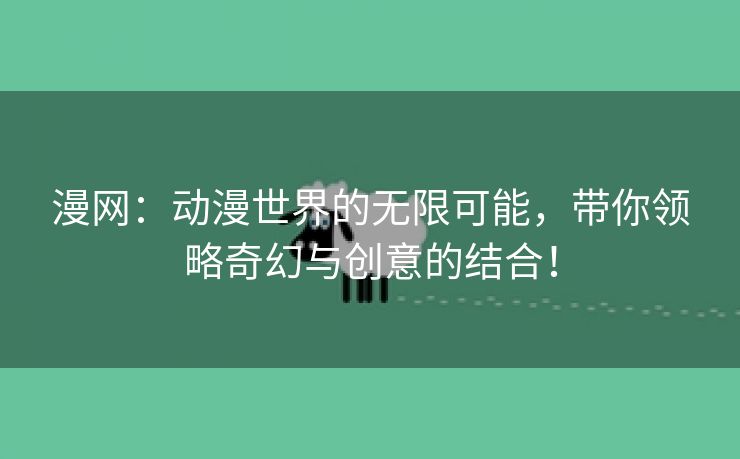 漫网：动漫世界的无限可能，带你领略奇幻与创意的结合！