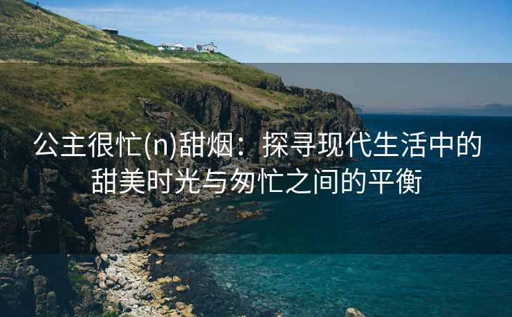 公主很忙(n)甜烟：探寻现代生活中的甜美时光与匆忙之间的平衡