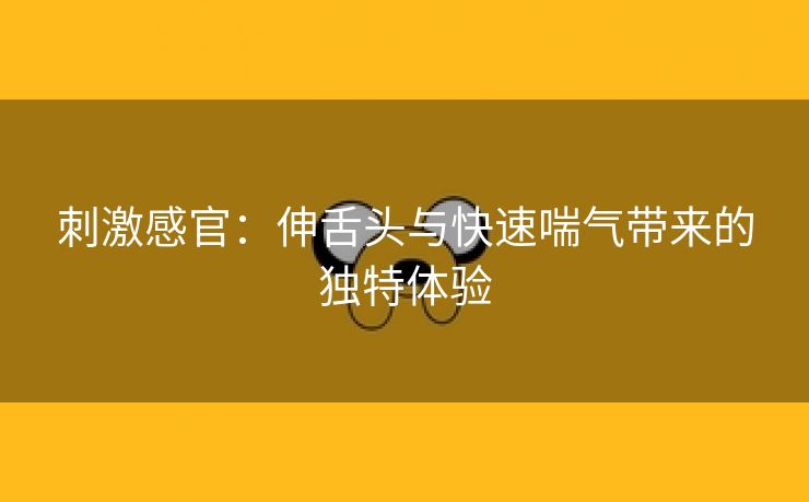 刺激感官：伸舌头与快速喘气带来的独特体验