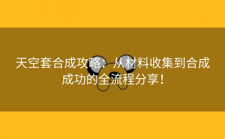 天空套合成攻略：从材料收集到合成成功的全流程分享！