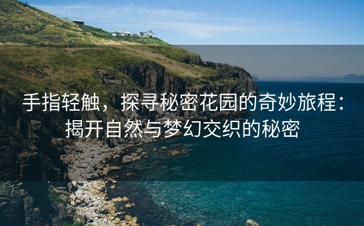 手指轻触，探寻秘密花园的奇妙旅程：揭开自然与梦幻交织的秘密