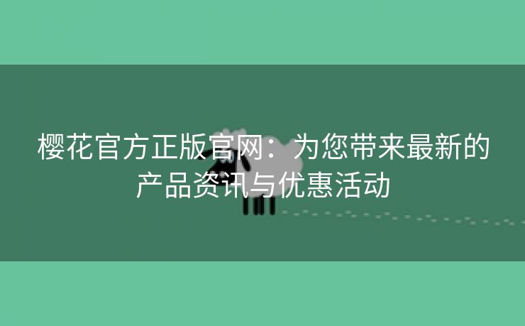 樱花官方正版官网：为您带来最新的产品资讯与优惠活动