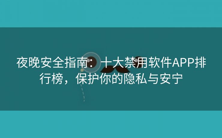 夜晚安全指南：十大禁用软件APP排行榜，保护你的隐私与安宁