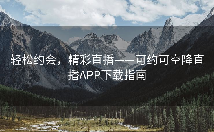 轻松约会，精彩直播——可约可空降直播APP下载指南