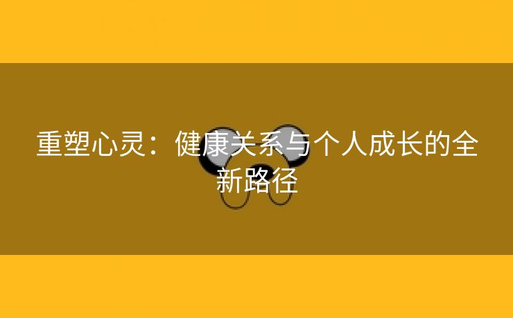 重塑心灵：健康关系与个人成长的全新路径