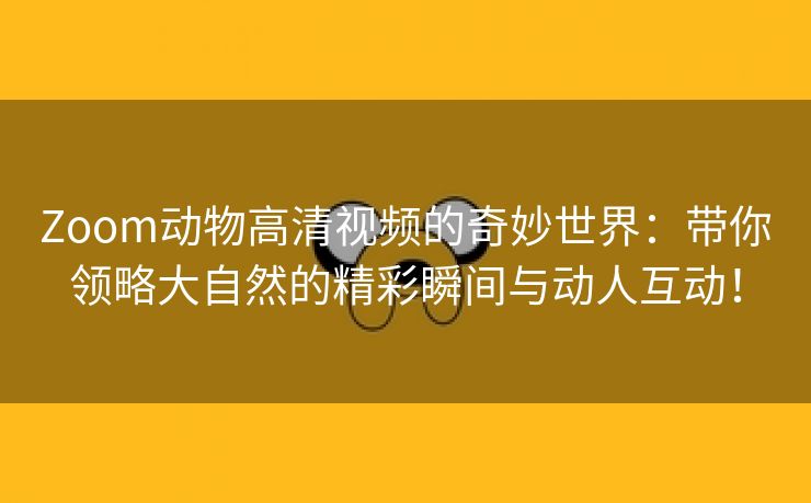 Zoom动物高清视频的奇妙世界：带你领略大自然的精彩瞬间与动人互动！