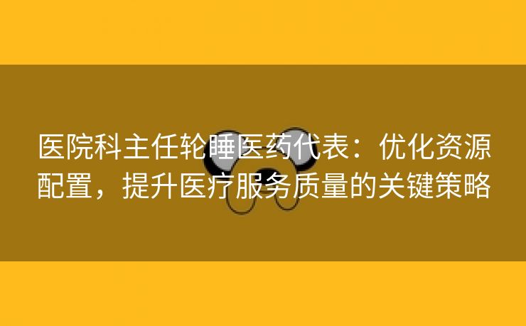 医院科主任轮睡医药代表：优化资源配置，提升医疗服务质量的关键策略