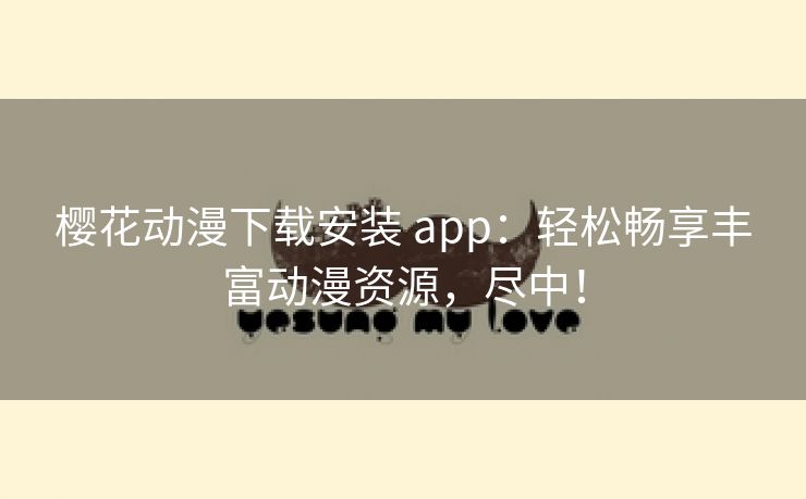 樱花动漫下载安装 app：轻松畅享丰富动漫资源，尽中！