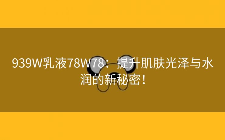 939W乳液78W78：提升肌肤光泽与水润的新秘密！