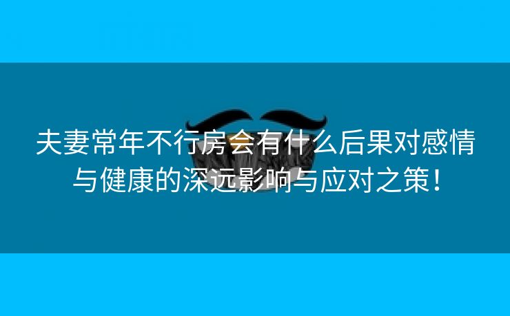 夫妻常年不行房会有什么后果对感情与健康的深远影响与应对之策！