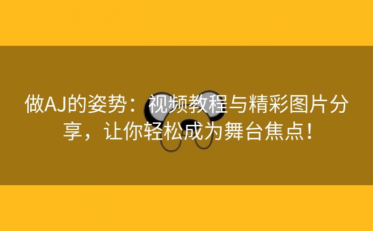 做AJ的姿势：视频教程与精彩图片分享，让你轻松成为舞台焦点！