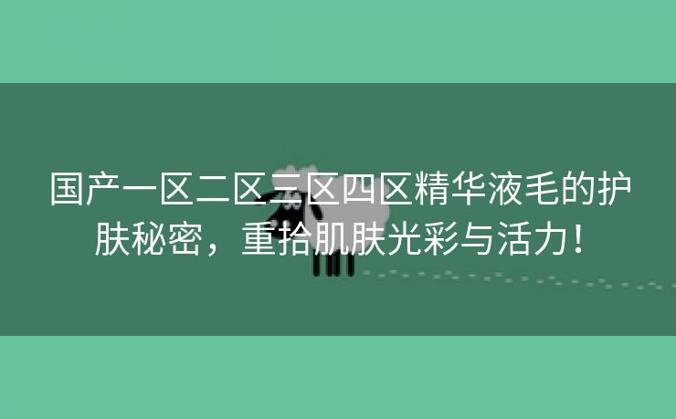 国产一区二区三区四区精华液毛的护肤秘密，重拾肌肤光彩与活力！