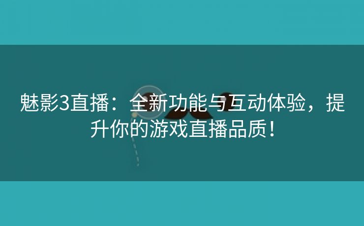 魅影3直播：全新功能与互动体验，提升你的游戏直播品质！