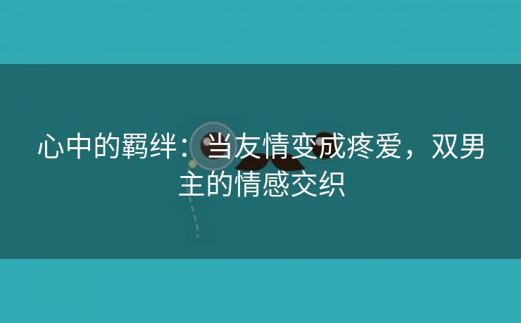 心中的羁绊：当友情变成疼爱，双男主的情感交织