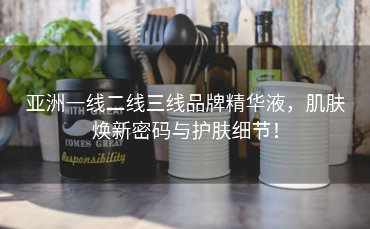 亚洲一线二线三线品牌精华液，肌肤焕新密码与护肤细节！