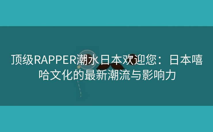 顶级RAPPER潮水日本欢迎您：日本嘻哈文化的最新潮流与影响力