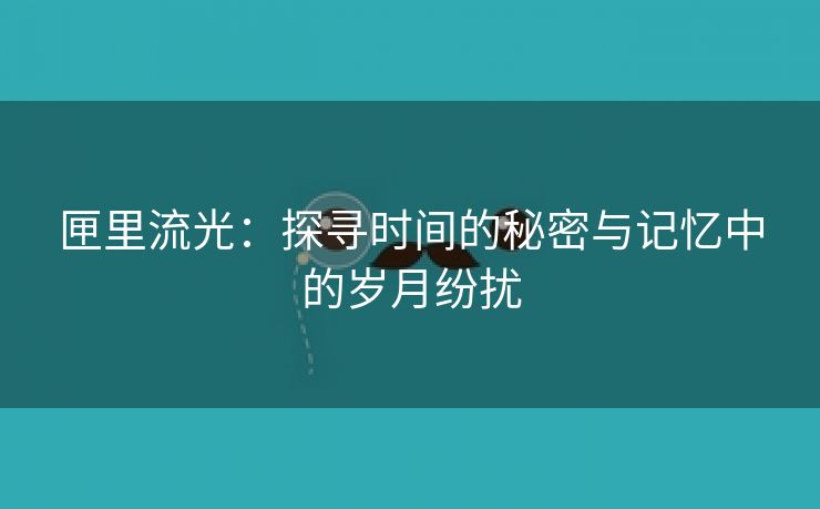 匣里流光：探寻时间的秘密与记忆中的岁月纷扰