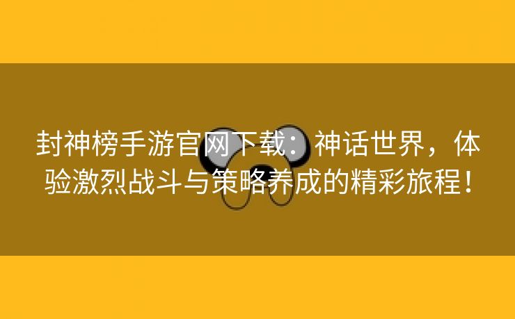 封神榜手游官网下载：神话世界，体验激烈战斗与策略养成的精彩旅程！