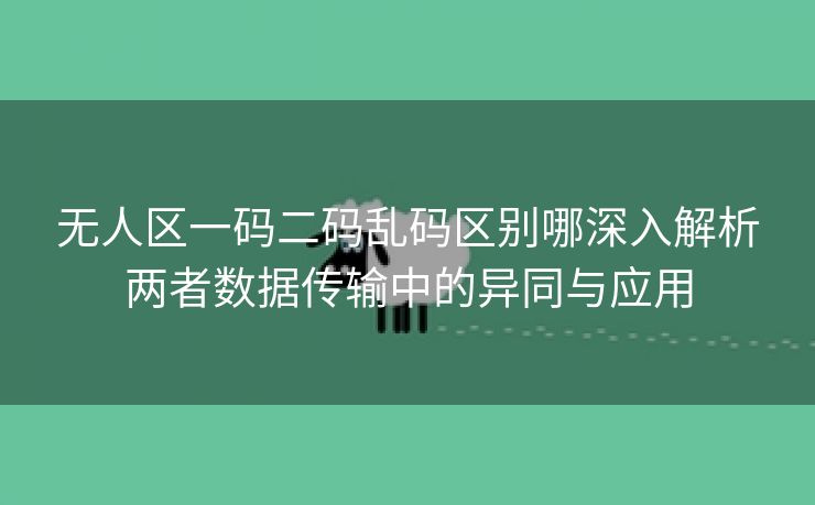 无人区一码二码乱码区别哪深入解析两者数据传输中的异同与应用