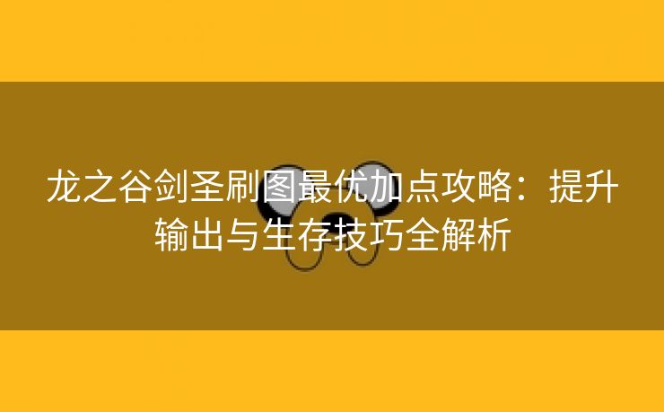 龙之谷剑圣刷图最优加点攻略：提升输出与生存技巧全解析