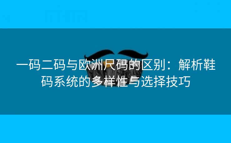 一码二码与欧洲尺码的区别：解析鞋码系统的多样性与选择技巧