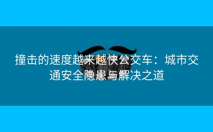 撞击的速度越来越快公交车：城市交通安全隐患与解决之道