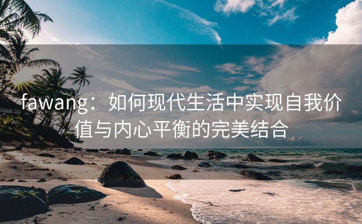 fawang：如何现代生活中实现自我价值与内心平衡的完美结合