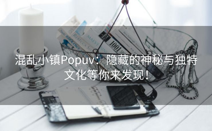 混乱小镇Popuv：隐藏的神秘与独特文化等你来发现！