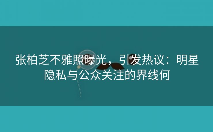 张柏芝不雅照曝光，引发热议：明星隐私与公众关注的界线何