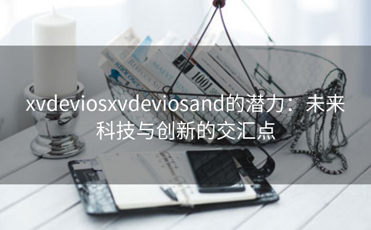 xvdeviosxvdeviosand的潜力：未来科技与创新的交汇点