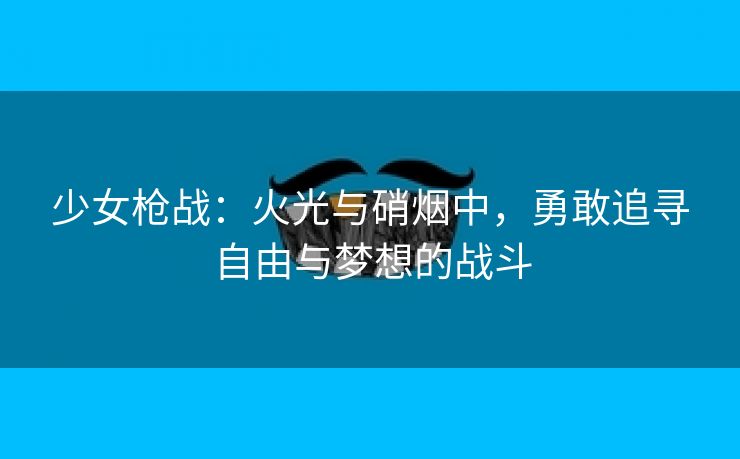 少女枪战：火光与硝烟中，勇敢追寻自由与梦想的战斗