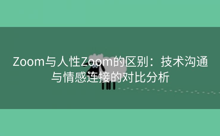 Zoom与人性Zoom的区别：技术沟通与情感连接的对比分析